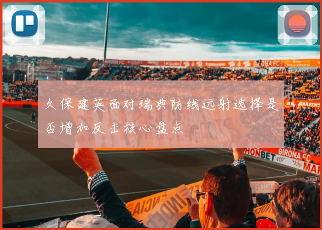 久保建英面对瑞典防线远射选择是否增加反击核心盘点