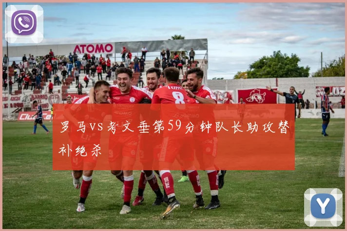 罗马vs考文垂第59分钟队长助攻替补绝杀