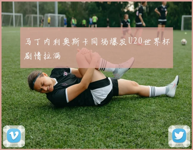 马丁内利奥斯卡同场爆发U20世界杯剧情拉满