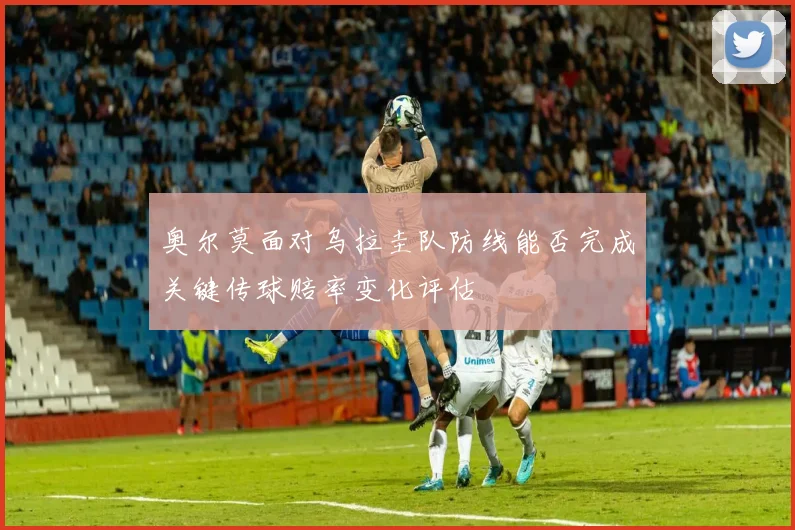奥尔莫面对乌拉圭队防线能否完成关键传球赔率变化评估