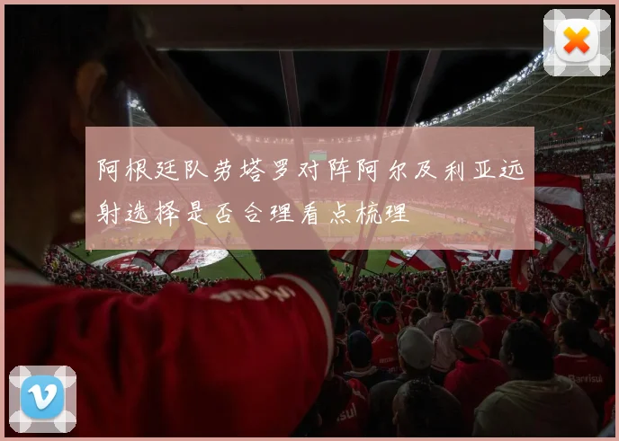 阿根廷队劳塔罗对阵阿尔及利亚远射选择是否合理看点梳理
