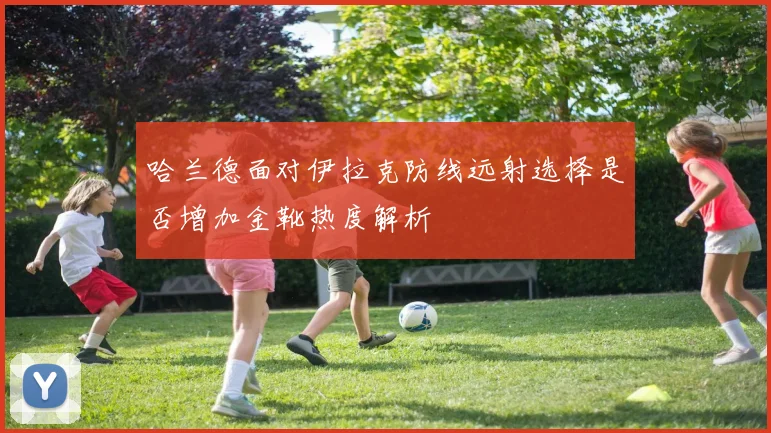 哈兰德面对伊拉克防线远射选择是否增加金靴热度解析