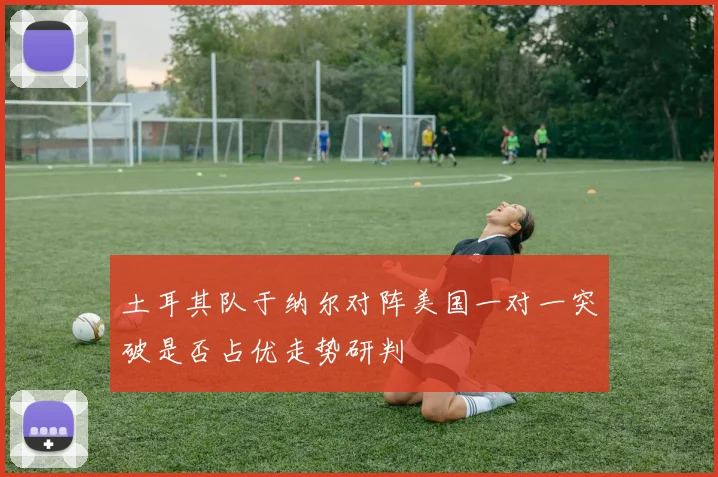土耳其队于纳尔对阵美国一对一突破是否占优走势研判