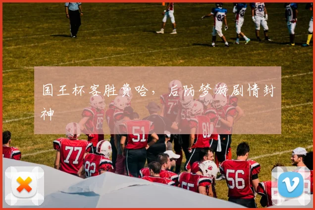国王杯客胜费哈，后防梦游剧情封神