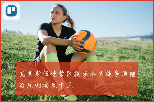 克里斯伍德禁区抢点和头球争顶能否压制埃及中卫
