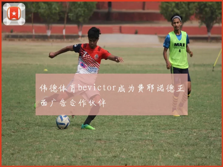 伟德体育bevictor成为费耶诺德正面广告合作伙伴