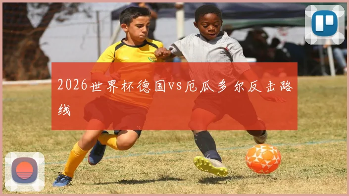 2026世界杯德国vs厄瓜多尔反击路线