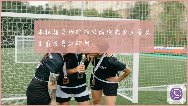 本拉赫马面对约旦防线能否主导反击首发悬念研判