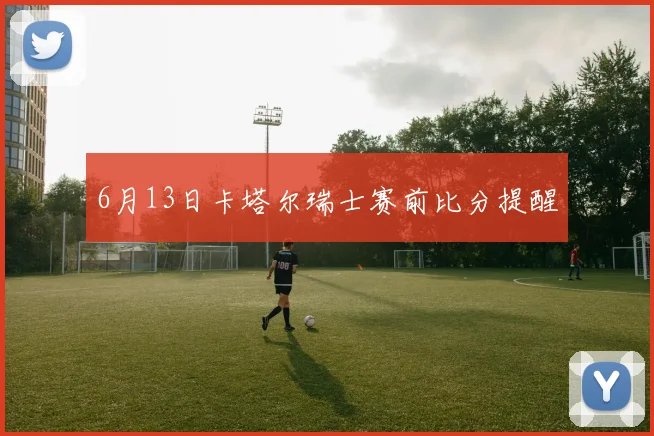 6月13日卡塔尔瑞士赛前比分提醒