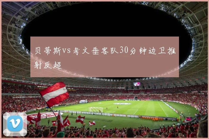 贝蒂斯vs考文垂客队30分钟边卫推射反超