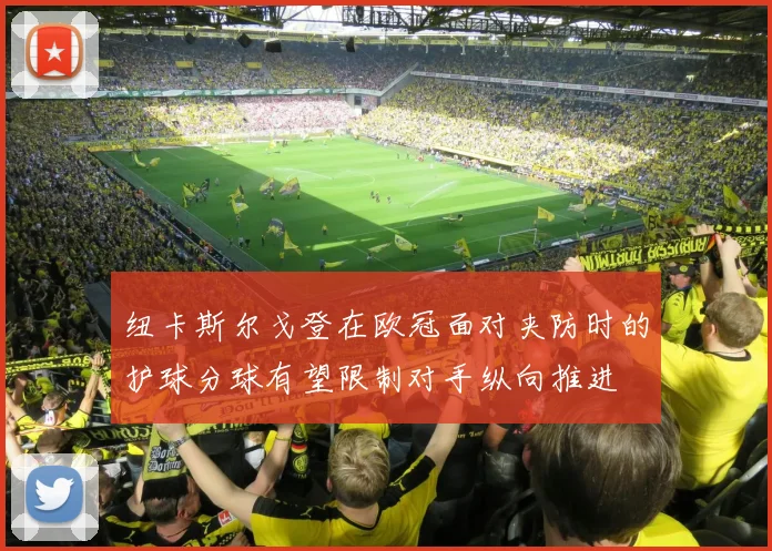 纽卡斯尔戈登在欧冠面对夹防时的护球分球有望限制对手纵向推进