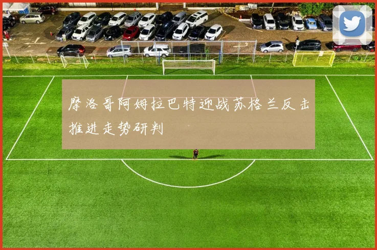 摩洛哥阿姆拉巴特迎战苏格兰反击推进走势研判