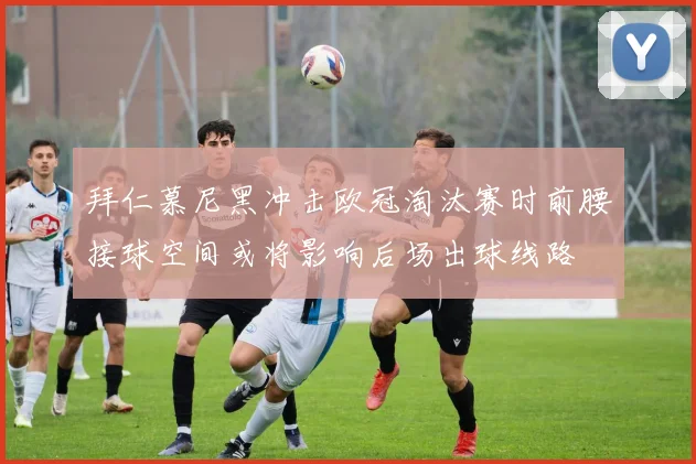 拜仁慕尼黑冲击欧冠淘汰赛时前腰接球空间或将影响后场出球线路