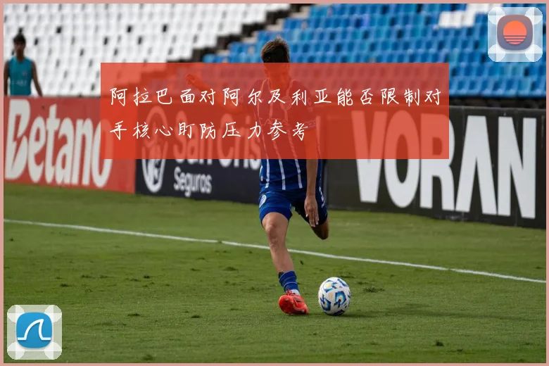 阿拉巴面对阿尔及利亚能否限制对手核心盯防压力参考