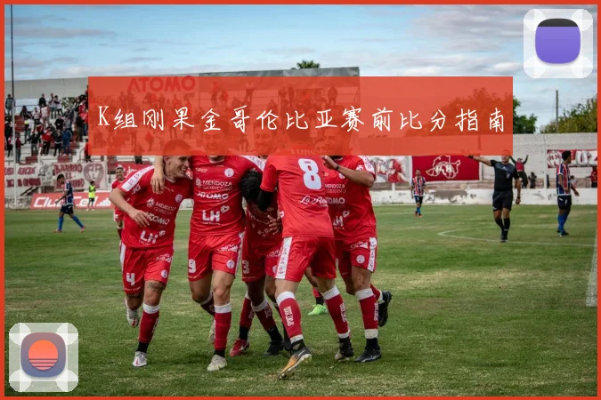 K组刚果金哥伦比亚赛前比分指南