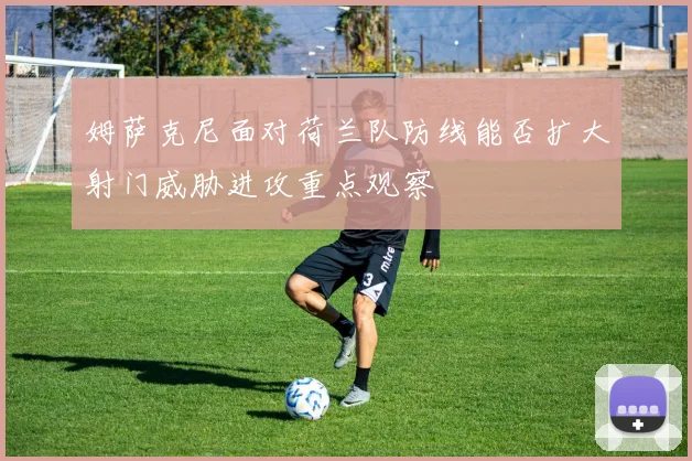 姆萨克尼面对荷兰队防线能否扩大射门威胁进攻重点观察