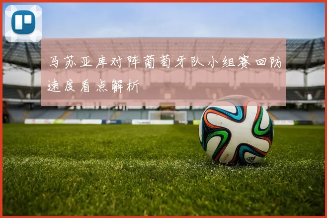 马苏亚库对阵葡萄牙队小组赛回防速度看点解析