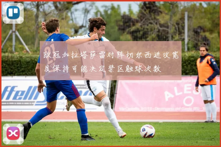 欧冠加拉塔萨雷对阵切尔西进攻宽度保持可能决定禁区触球次数