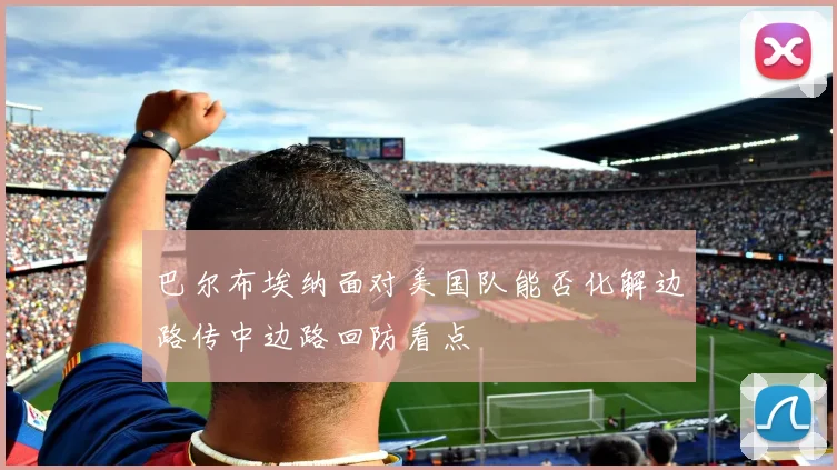巴尔布埃纳面对美国队能否化解边路传中边路回防看点