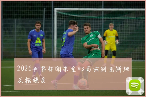 2026世界杯刚果金vs乌兹别克斯坦反抢强度