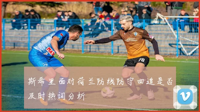 斯希里面对荷兰防线防守回追是否及时热词分析