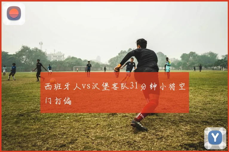 西班牙人vs汉堡客队31分钟小将空门打偏