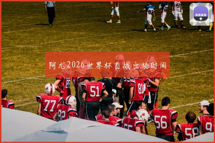 阿尤2026世界杯首战出场时间